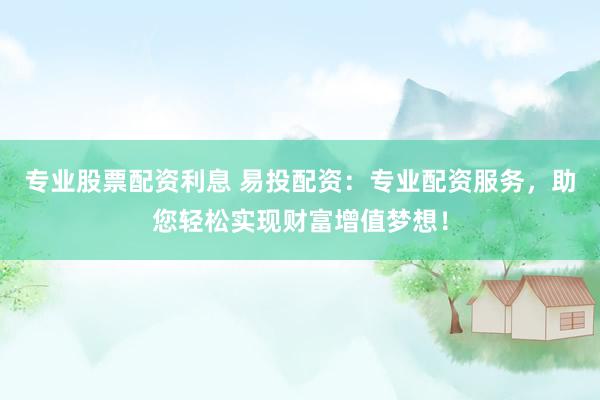 专业股票配资利息 易投配资：专业配资服务，助您轻松实现财富增值梦想！