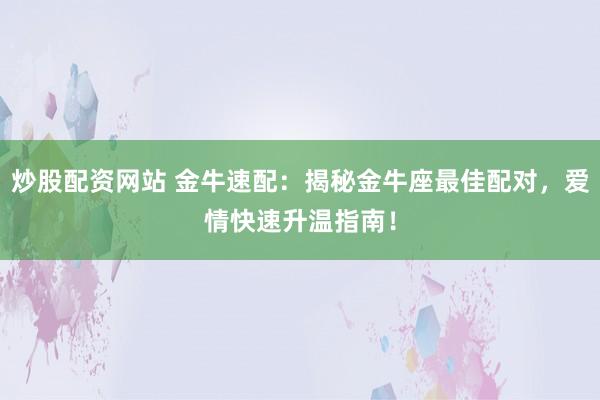 炒股配资网站 金牛速配：揭秘金牛座最佳配对，爱情快速升温指南！
