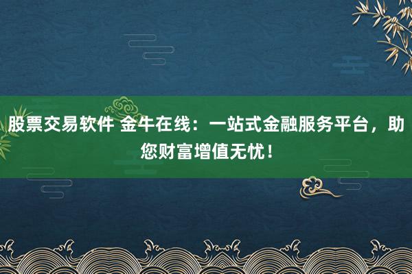 股票交易软件 金牛在线：一站式金融服务平台，助您财富增值无忧！