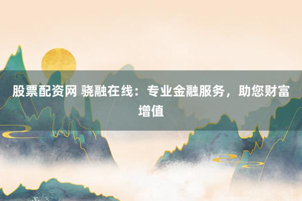 股票配资网 骁融在线：专业金融服务，助您财富增值