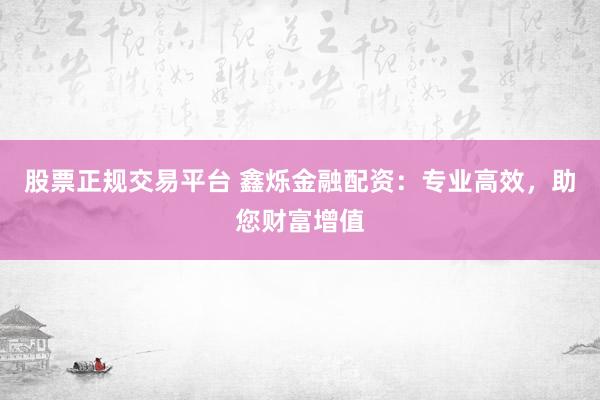 股票正规交易平台 鑫烁金融配资：专业高效，助您财富增值