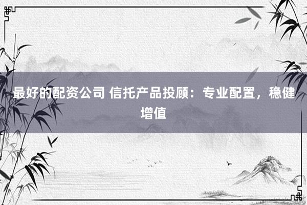 最好的配资公司 信托产品投顾：专业配置，稳健增值