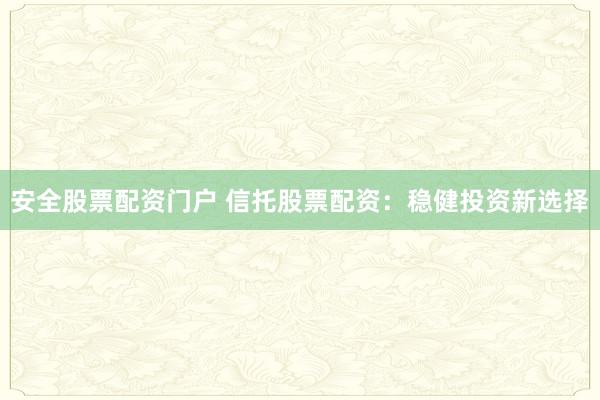 安全股票配资门户 信托股票配资：稳健投资新选择