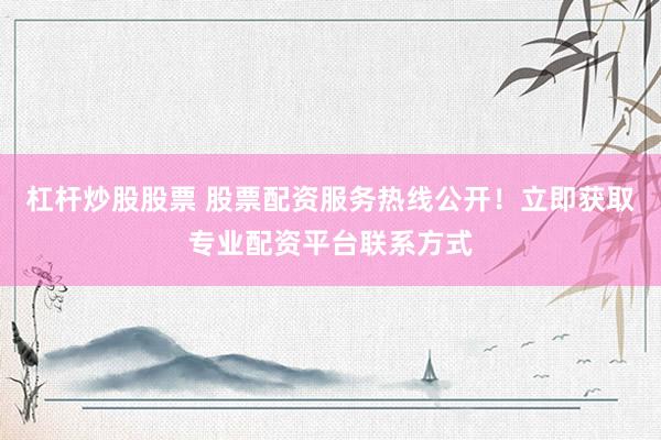 杠杆炒股股票 股票配资服务热线公开！立即获取专业配资平台联系方式