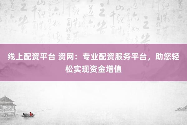 线上配资平台 资网：专业配资服务平台，助您轻松实现资金增值