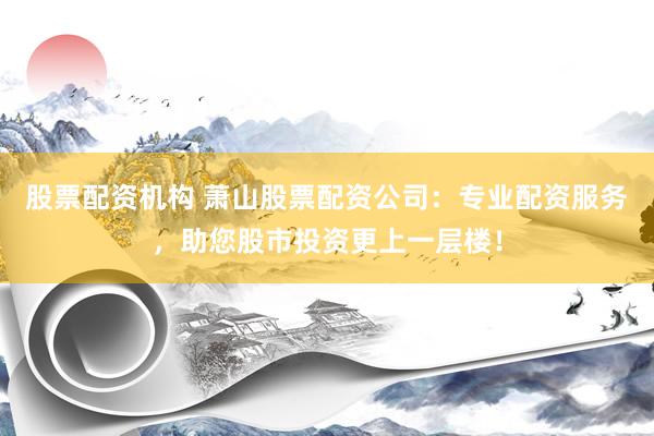 股票配资机构 萧山股票配资公司：专业配资服务，助您股市投资更上一层楼！