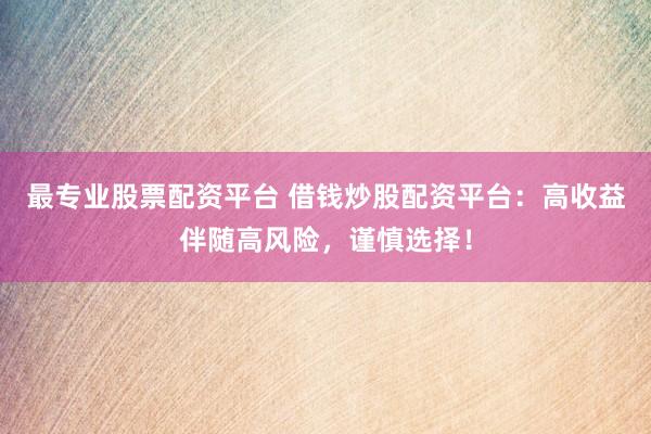 最专业股票配资平台 借钱炒股配资平台：高收益伴随高风险，谨慎选择！