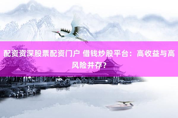 配资资深股票配资门户 借钱炒股平台：高收益与高风险并存？