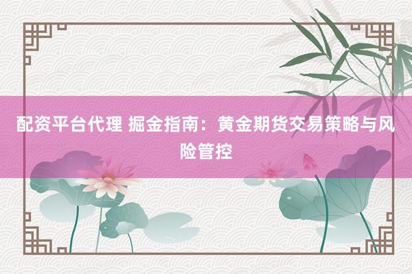 配资平台代理 掘金指南：黄金期货交易策略与风险管控