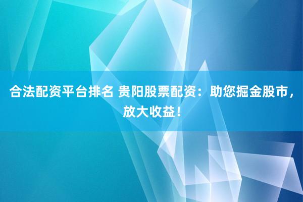 合法配资平台排名 贵阳股票配资：助您掘金股市，放大收益！
