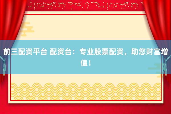前三配资平台 配资台：专业股票配资，助您财富增值！