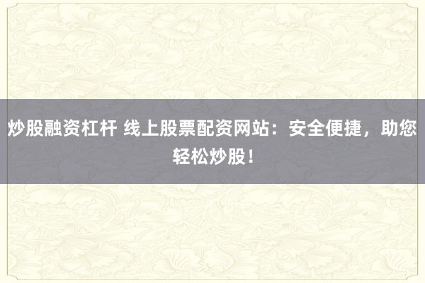 炒股融资杠杆 线上股票配资网站：安全便捷，助您轻松炒股！