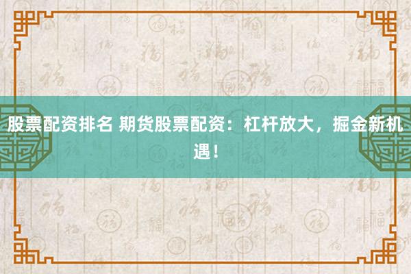 股票配资排名 期货股票配资：杠杆放大，掘金新机遇！