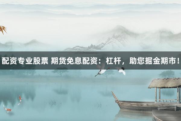 配资专业股票 期货免息配资：杠杆，助您掘金期市！