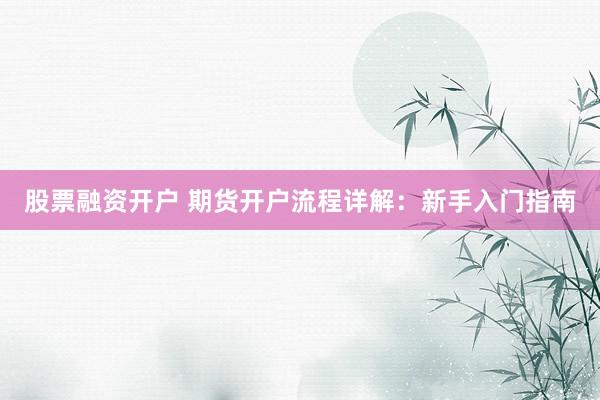 股票融资开户 期货开户流程详解：新手入门指南