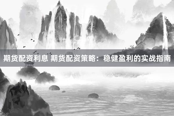 期货配资利息 期货配资策略：稳健盈利的实战指南