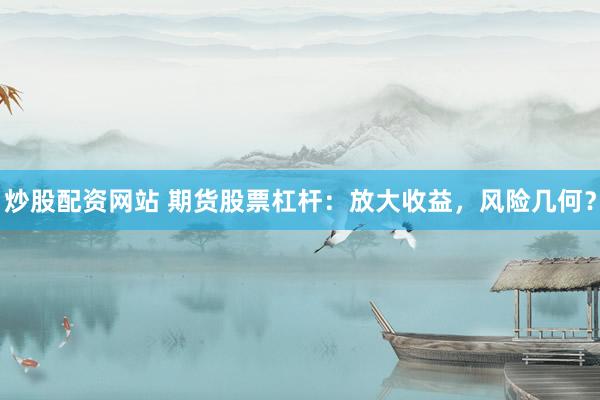 炒股配资网站 期货股票杠杆：放大收益，风险几何？