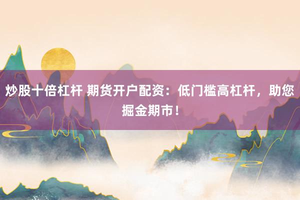 炒股十倍杠杆 期货开户配资：低门槛高杠杆，助您掘金期市！