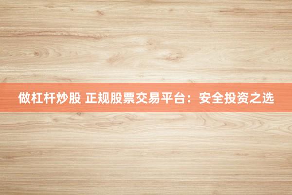 做杠杆炒股 正规股票交易平台：安全投资之选