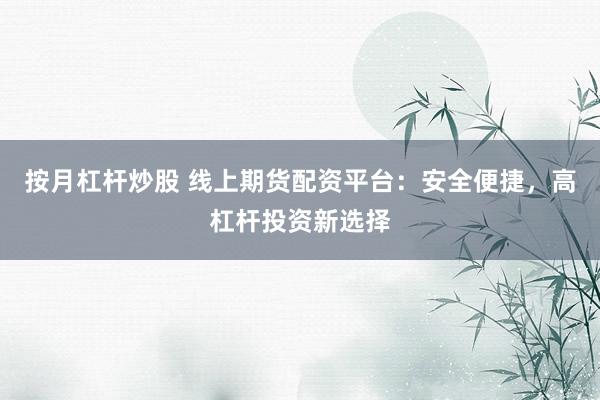 按月杠杆炒股 线上期货配资平台：安全便捷，高杠杆投资新选择