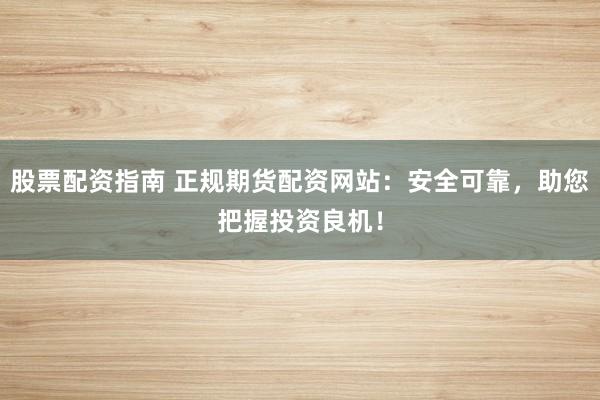 股票配资指南 正规期货配资网站：安全可靠，助您把握投资良机！