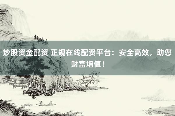 炒股资金配资 正规在线配资平台：安全高效，助您财富增值！
