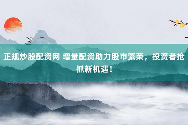 正规炒股配资网 增量配资助力股市繁荣，投资者抢抓新机遇！