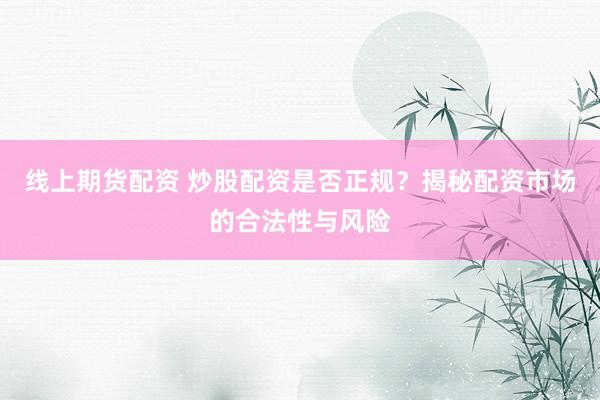 线上期货配资 炒股配资是否正规？揭秘配资市场的合法性与风险