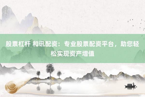 股票杠杆 和讯配资：专业股票配资平台，助您轻松实现资产增值