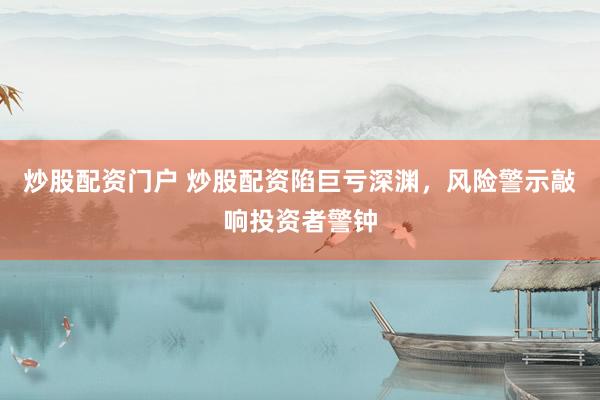 炒股配资门户 炒股配资陷巨亏深渊，风险警示敲响投资者警钟