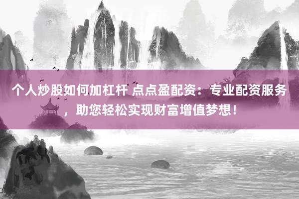 个人炒股如何加杠杆 点点盈配资：专业配资服务，助您轻松实现财富增值梦想！
