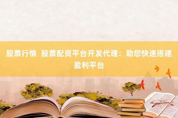 股票行情  股票配资平台开发代理：助您快速搭建盈利平台