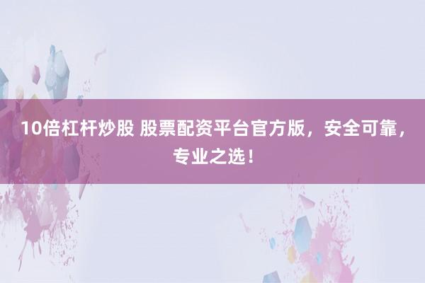 10倍杠杆炒股 股票配资平台官方版，安全可靠，专业之选！