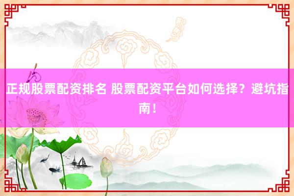 正规股票配资排名 股票配资平台如何选择？避坑指南！