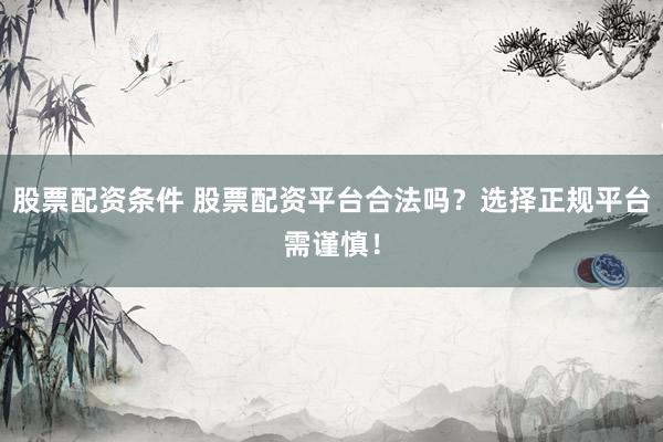 股票配资条件 股票配资平台合法吗？选择正规平台需谨慎！
