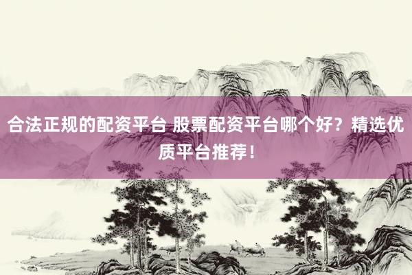 合法正规的配资平台 股票配资平台哪个好？精选优质平台推荐！