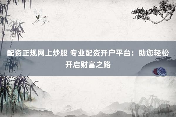 配资正规网上炒股 专业配资开户平台：助您轻松开启财富之路