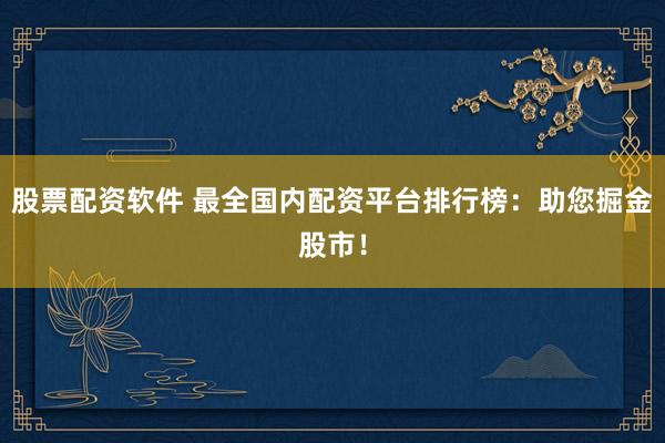 股票配资软件 最全国内配资平台排行榜：助您掘金股市！