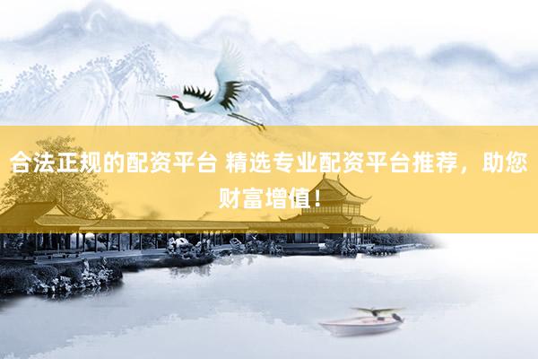 合法正规的配资平台 精选专业配资平台推荐，助您财富增值！