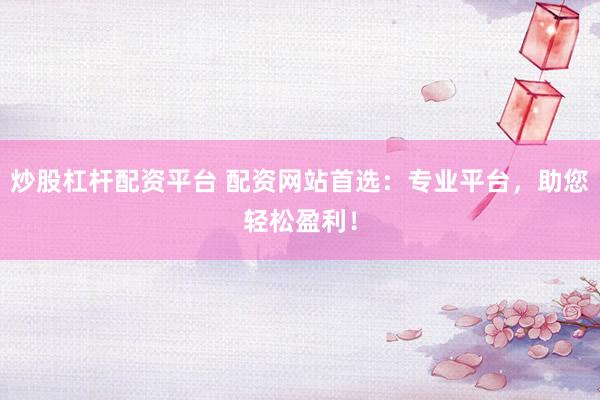 炒股杠杆配资平台 配资网站首选：专业平台，助您轻松盈利！