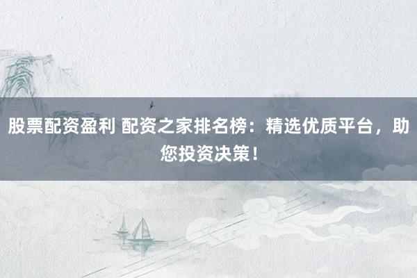 股票配资盈利 配资之家排名榜：精选优质平台，助您投资决策！