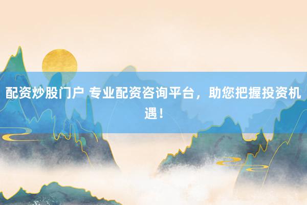 配资炒股门户 专业配资咨询平台，助您把握投资机遇！