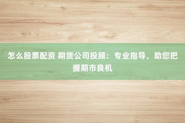 怎么股票配资 期货公司投顾：专业指导，助您把握期市良机