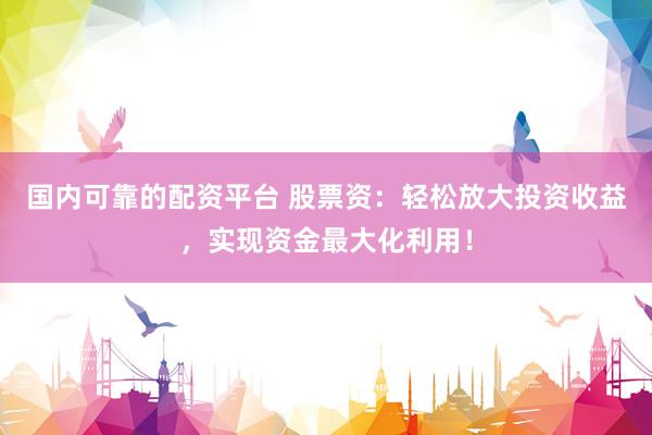 国内可靠的配资平台 股票资：轻松放大投资收益，实现资金最大化利用！