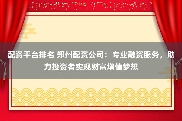 配资平台排名 郑州配资公司：专业融资服务，助力投资者实现财富增值梦想