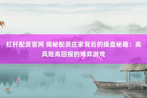 杠杆配资官网 揭秘配资庄家背后的操盘秘籍：高风险高回报的博弈游戏