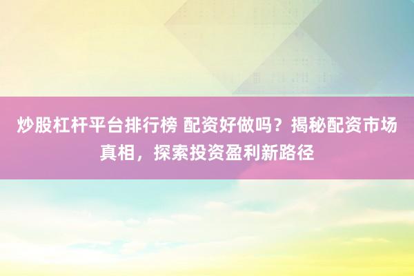 炒股杠杆平台排行榜 配资好做吗？揭秘配资市场真相，探索投资盈利新路径