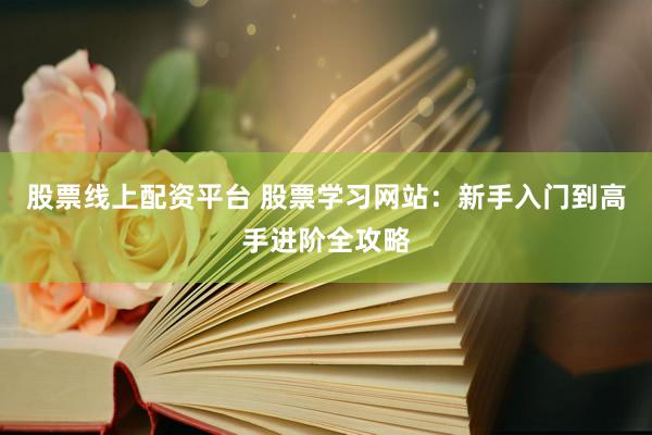 股票线上配资平台 股票学习网站：新手入门到高手进阶全攻略