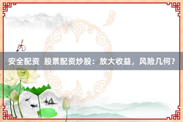 安全配资  股票配资炒股：放大收益，风险几何？