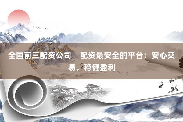 全国前三配资公司    配资最安全的平台：安心交易，稳健盈利